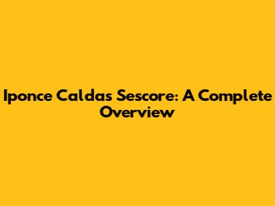 Iponce Caldas Sescore: A Complete Overview