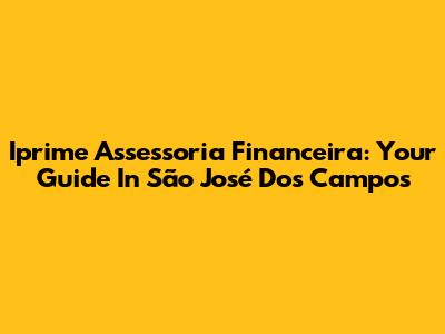 Iprime Assessoria Financeira: Your Guide In São José Dos Campos