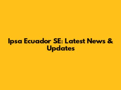 Ipsa Ecuador SE: Latest News & Updates
