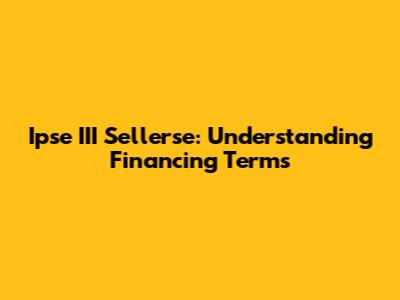 Ipse III Sellerse: Understanding Financing Terms