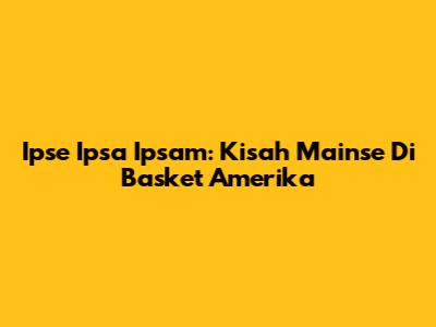 Ipse Ipsa Ipsam: Kisah Mainse Di Basket Amerika