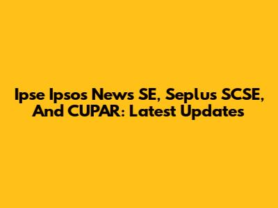 Ipse Ipsos News SE, Seplus SCSE, And CUPAR: Latest Updates