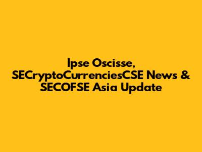 Ipse Oscisse, SECryptoCurrenciesCSE News & SECOFSE Asia Update