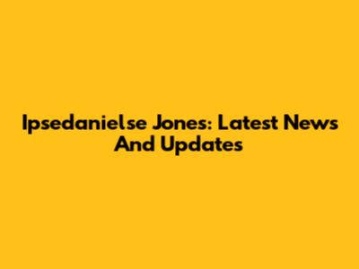 Ipsedanielse Jones: Latest News And Updates