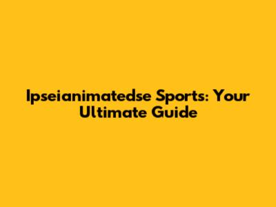 Ipseianimatedse Sports: Your Ultimate Guide