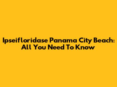 Ipseifloridase Panama City Beach: All You Need To Know