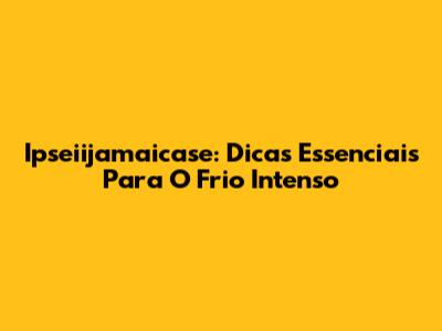 Ipseiijamaicase: Dicas Essenciais Para O Frio Intenso