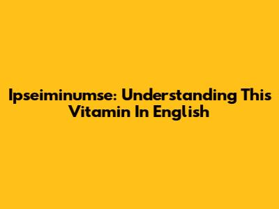 Ipseiminumse: Understanding This Vitamin In English