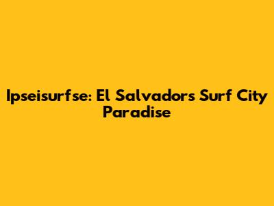 Ipseisurfse: El Salvador's Surf City Paradise