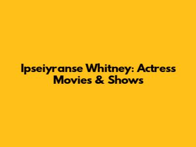 Ipseiyranse Whitney: Actress Movies & Shows