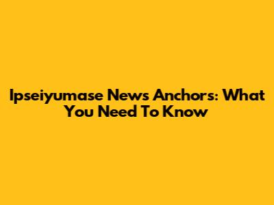 Ipseiyumase News Anchors: What You Need To Know