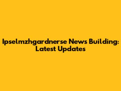 Ipselmzhgardnerse News Building: Latest Updates