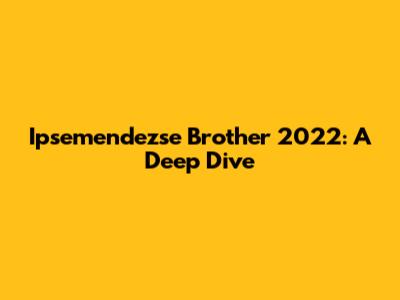 Ipsemendezse Brother 2022: A Deep Dive