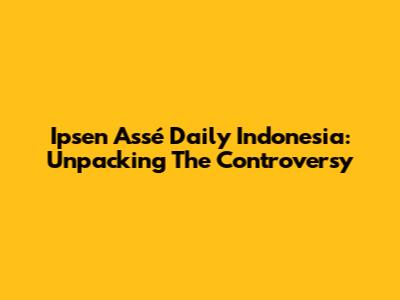 Ipsen Assé Daily Indonesia: Unpacking The Controversy