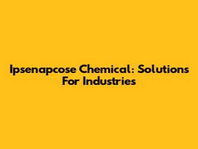 Ipsenapcose Chemical: Solutions For Industries