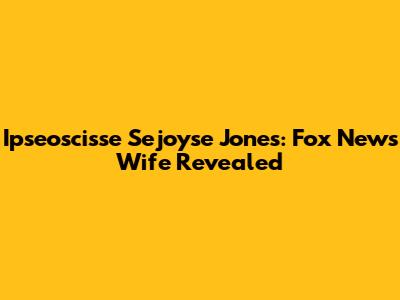 Ipseoscisse Sejoyse Jones: Fox News Wife Revealed