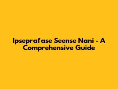 Ipseprafase Seense Nani - A Comprehensive Guide