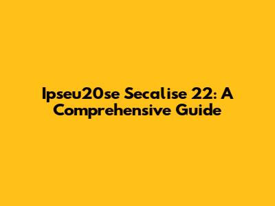 Ipseu20se Secalise 22: A Comprehensive Guide
