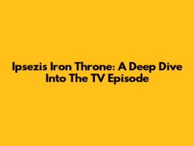 Ipsezi's Iron Throne: A Deep Dive Into The TV Episode