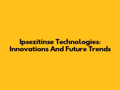 Ipsezitinse Technologies: Innovations And Future Trends