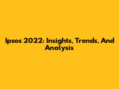 Ipsos 2022: Insights, Trends, And Analysis