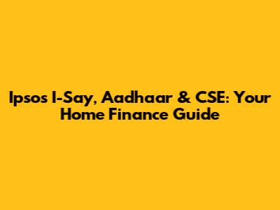 Ipsos I-Say, Aadhaar & CSE: Your Home Finance Guide