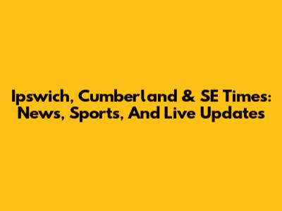 Ipswich, Cumberland & SE Times: News, Sports, And Live Updates