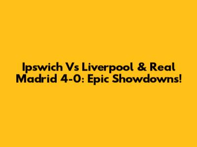 Ipswich Vs Liverpool & Real Madrid 4-0: Epic Showdowns!