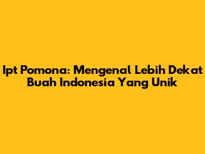Ipt Pomona: Mengenal Lebih Dekat Buah Indonesia Yang Unik