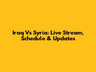 Iraq Vs Syria: Live Stream, Schedule & Updates