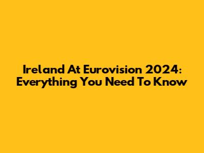 Ireland At Eurovision 2024: Everything You Need To Know