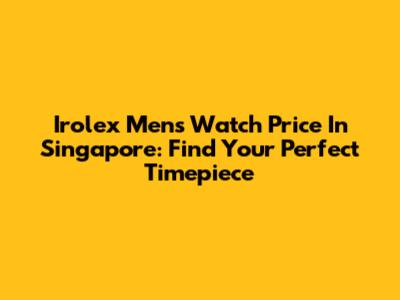 Irolex Men's Watch Price In Singapore: Find Your Perfect Timepiece