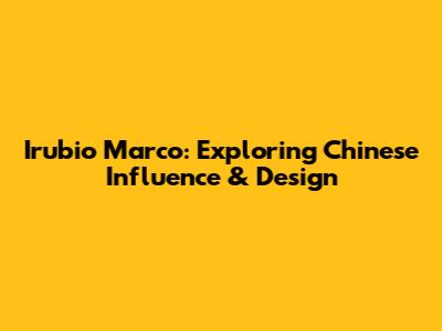 Irubio Marco: Exploring Chinese Influence & Design