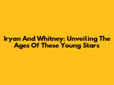 Iryan And Whitney: Unveiling The Ages Of These Young Stars
