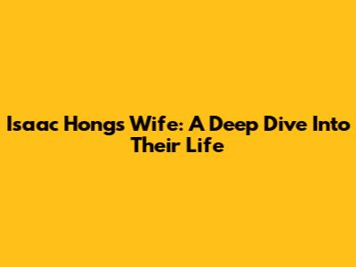 Isaac Hong's Wife: A Deep Dive Into Their Life