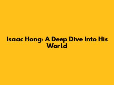 Isaac Hong: A Deep Dive Into His World
