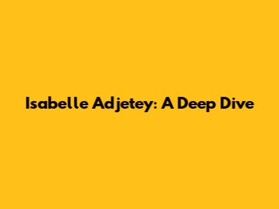 Isabelle Adjetey: A Deep Dive