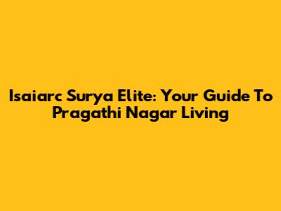 Isaiarc Surya Elite: Your Guide To Pragathi Nagar Living