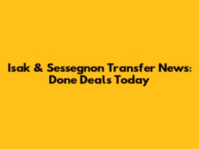 Isak & Sessegnon Transfer News: Done Deals Today