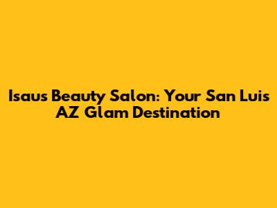 Isau's Beauty Salon: Your San Luis AZ Glam Destination
