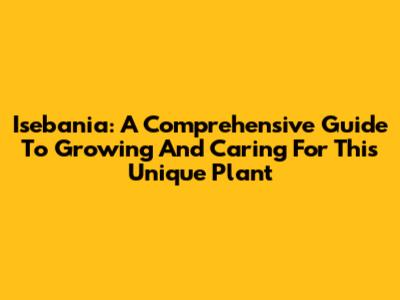 Isebania: A Comprehensive Guide To Growing And Caring For This Unique Plant