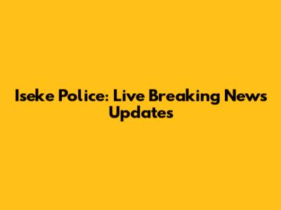 Iseke Police: Live Breaking News Updates