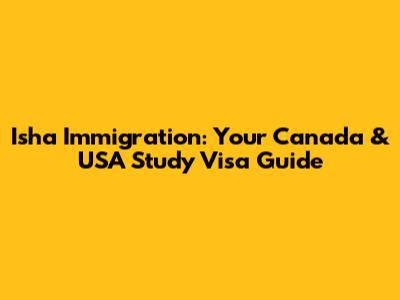 Isha Immigration: Your Canada & USA Study Visa Guide