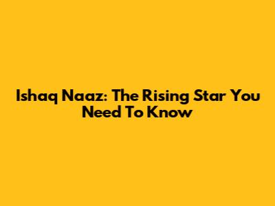 Ishaq Naaz: The Rising Star You Need To Know