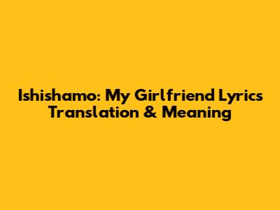 Ishishamo: My Girlfriend Lyrics Translation & Meaning