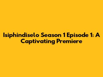 Isiphindiselo Season 1 Episode 1: A Captivating Premiere