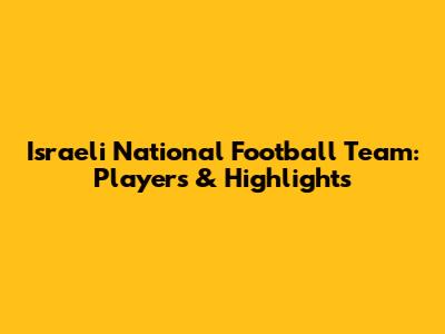 Israeli National Football Team: Players & Highlights