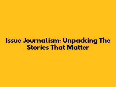 Issue Journalism: Unpacking The Stories That Matter