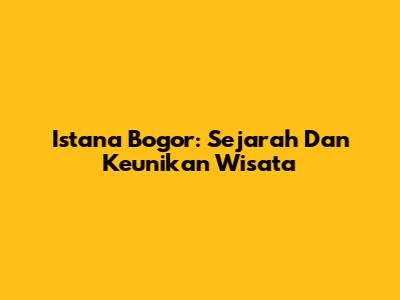 Istana Bogor: Sejarah Dan Keunikan Wisata