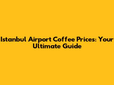 Istanbul Airport Coffee Prices: Your Ultimate Guide
